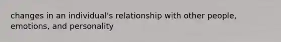 changes in an individual's relationship with other people, emotions, and personality