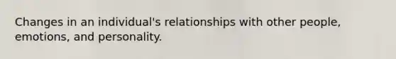 Changes in an individual's relationships with other people, emotions, and personality.