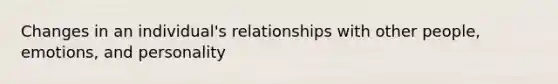 Changes in an individual's relationships with other people, emotions, and personality