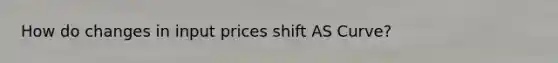 How do changes in input prices shift AS Curve?