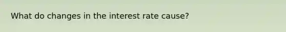 What do changes in the interest rate cause?