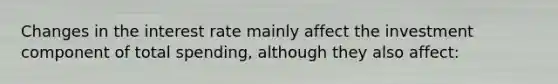 Changes in the interest rate mainly affect the investment component of total spending, although they also affect: