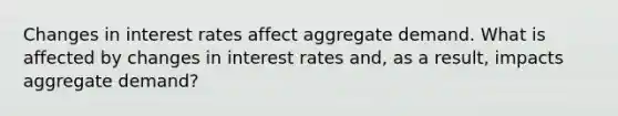 Changes in interest rates affect aggregate demand. What is affected by changes in interest rates​ and, as a​ result, impacts aggregate​ demand?