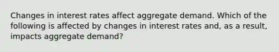 Changes in interest rates affect aggregate demand. Which of the following is affected by changes in interest rates​ and, as a​ result, impacts aggregate​ demand?