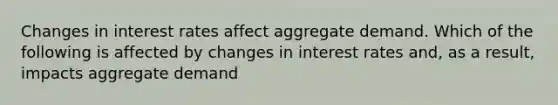 Changes in interest rates affect aggregate demand. Which of the following is affected by changes in interest rates​ and, as a​ result, impacts aggregate​ demand