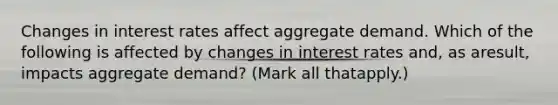 Changes in interest rates affect aggregate demand. Which of the following is affected by changes in interest rates​ and, as a​result, impacts aggregate​ demand? ​(Mark all that​apply.)