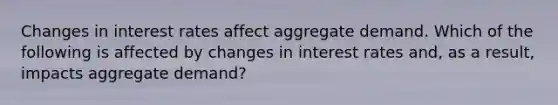 Changes in interest rates affect aggregate demand. Which of the following is affected by changes in interest rates​ and, as a​ result, impacts aggregate​ demand? ​