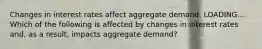 Changes in interest rates affect aggregate demand. LOADING... Which of the following is affected by changes in interest rates​ and, as a​ result, impacts aggregate​ demand?