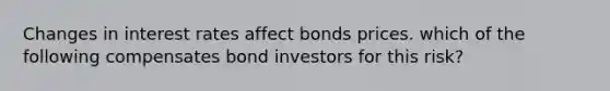 Changes in interest rates affect bonds prices. which of the following compensates bond investors for this risk?