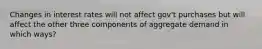 Changes in interest rates will not affect gov't purchases but will affect the other three components of aggregate demand in which ways?