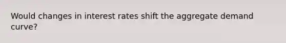 Would changes in interest rates shift the aggregate demand curve?