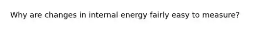 Why are changes in internal energy fairly easy to measure?