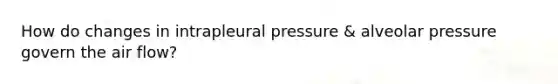 How do changes in intrapleural pressure & alveolar pressure govern the air flow?