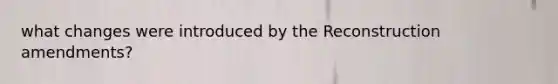 what changes were introduced by the Reconstruction amendments?