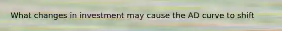 What changes in investment may cause the AD curve to shift