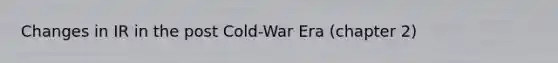 Changes in IR in the post Cold-War Era (chapter 2)