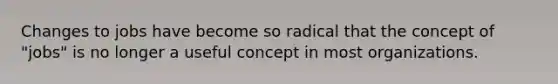 Changes to jobs have become so radical that the concept of "jobs" is no longer a useful concept in most organizations.