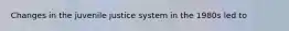 Changes in the juvenile justice system in the 1980s led to