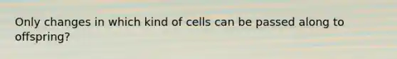 Only changes in which kind of cells can be passed along to offspring?