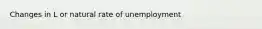 Changes in L or natural rate of unemployment