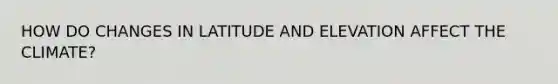 HOW DO CHANGES IN LATITUDE AND ELEVATION AFFECT THE CLIMATE?