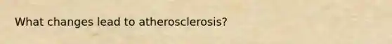 What changes lead to atherosclerosis?