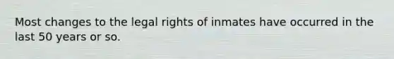 Most changes to the legal rights of inmates have occurred in the last 50 years or so.