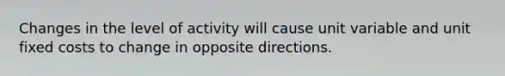 Changes in the level of activity will cause unit variable and unit fixed costs to change in opposite directions.