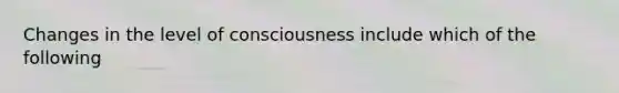 Changes in the level of consciousness include which of the following