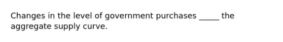 Changes in the level of government purchases _____ the aggregate supply curve.