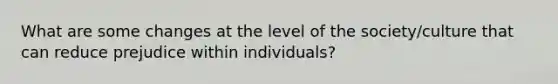 What are some changes at the level of the society/culture that can reduce prejudice within individuals?