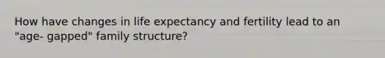 How have changes in life expectancy and fertility lead to an "age- gapped" family structure?