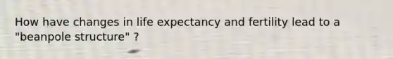 How have changes in life expectancy and fertility lead to a "beanpole structure" ?