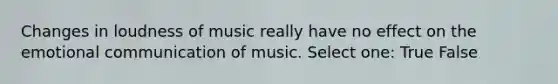 Changes in loudness of music really have no effect on the emotional communication of music. Select one: True False