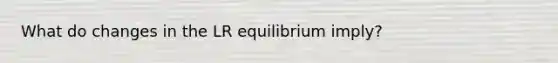 What do changes in the LR equilibrium imply?