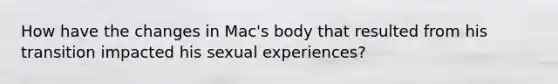 How have the changes in Mac's body that resulted from his transition impacted his sexual experiences?