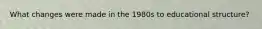 What changes were made in the 1980s to educational structure?