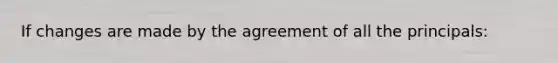 If changes are made by the agreement of all the principals: