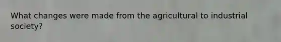 What changes were made from the agricultural to industrial society?
