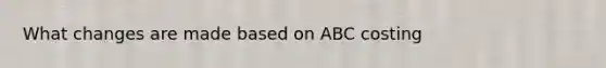 What changes are made based on ABC costing