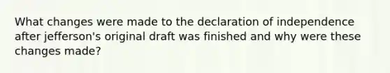 What changes were made to the declaration of independence after jefferson's original draft was finished and why were these changes made?