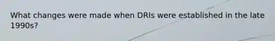 What changes were made when DRIs were established in the late 1990s?