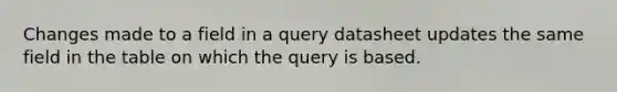 Changes made to a field in a query datasheet updates the same field in the table on which the query is based.