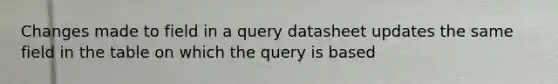 Changes made to field in a query datasheet updates the same field in the table on which the query is based