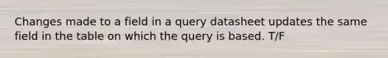 Changes made to a field in a query datasheet updates the same field in the table on which the query is based. T/F