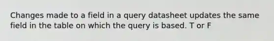 Changes made to a field in a query datasheet updates the same field in the table on which the query is based. T or F