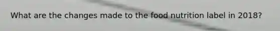 What are the changes made to the food nutrition label in 2018?