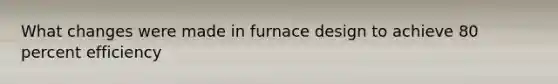 What changes were made in furnace design to achieve 80 percent efficiency