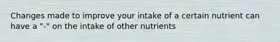 Changes made to improve your intake of a certain nutrient can have a "-" on the intake of other nutrients