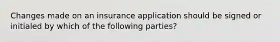 Changes made on an insurance application should be signed or initialed by which of the following parties?